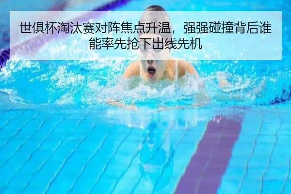 世俱杯淘汰赛对阵焦点升温，强强碰撞背后谁能率先抢下出线先机 | kaiyun